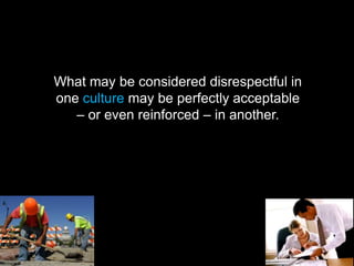 What may be considered disrespectful in
one culture may be perfectly acceptable
– or even reinforced – in another.
 
