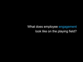 What does employee engagement
look like on the playing field?
 