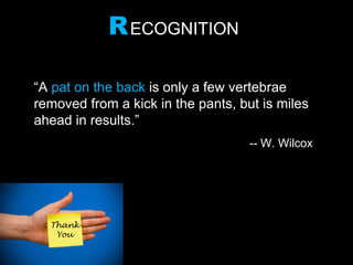 RECOGNITION
“A pat on the back is only a few vertebrae
removed from a kick in the pants, but is miles
ahead in results.”
-- W. Wilcox
Thank
You
 