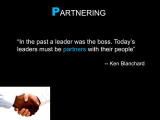 PARTNERING
“In the past a leader was the boss. Today’s
leaders must be partners with their people”
-- Ken Blanchard
 