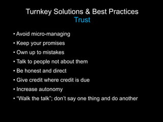 Turnkey Solutions & Best Practices
Trust
• Avoid micro-managing
• Keep your promises
• Own up to mistakes
• Talk to people not about them
• Be honest and direct
• Give credit where credit is due
• Increase autonomy
• “Walk the talk”; don’t say one thing and do another
 