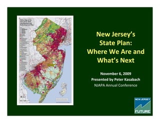 New Jersey’s 
State Plan: 
Where We Are and 
What’s Next
November 6, 2009
Presented by Peter Kasabach
NJAPA Annual Conference
 