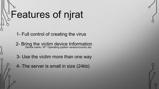 Features of njrat
3- Use the victim more than one way
2- Bring the victim device Information
Device name / IP / Operating system version/country etc.
1- Full control of creating the virus
4- The server is small in size (24kb)
 