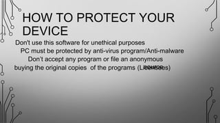 HOW TO PROTECT YOUR
DEVICE
PC must be protected by anti-virus program/Anti-malware
Don’t accept any program or file an anonymous
sourcebuying the original copies of the programs (Licensees)
Don't use this software for unethical purposes
 