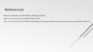 References
(https://en.wikipedia.org/wiki/Malware (Wikipedia, 2015))
(http://www.dev-point.com/vb/t458139.html, 2015)
(http://www.pcworld.com/article/2048261/understanding-tech-language-the-difference-between-malware-and-a-virus.html(pc-world2015))
 