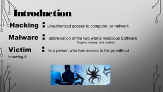 Hacking : unauthorized access to computer, or network.
Malware : abbreviation of the two words malicious Software
Victim : Is a person who has access to his pc without
knowing it
Introduction
Trojans, worms, and rootkits
 