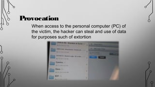 Provocation
When access to the personal computer (PC) of
the victim, the hacker can steal and use of data
for purposes such of extortion
 