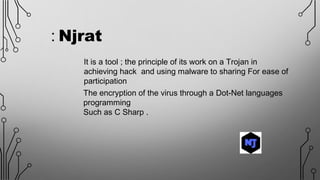It is a tool ; the principle of its work on a Trojan in
achieving hack and using malware to sharing For ease of
participation
Njrat:
The encryption of the virus through a Dot-Net languages
programming
Such as C Sharp .
 