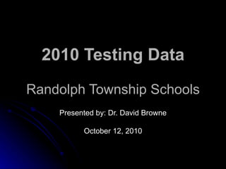 2010 Testing Data Randolph Township Schools Presented by: Dr. David Browne October 12, 2010 