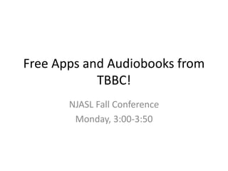 Free Apps and Audiobooks from 
TBBC! 
NJASL Fall Conference 
Monday, 3:00-3:50 
 