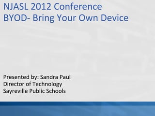 NJASL 2012 Conference
BYOD- Bring Your Own Device




Presented by: Sandra Paul
Director of Technology
Sayreville Public Schools
 