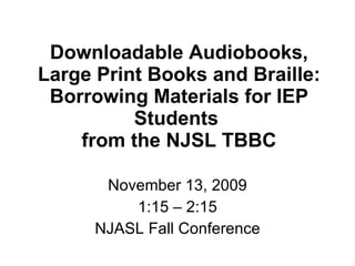 Downloadable Audiobooks, Large Print Books and Braille: Borrowing Materials for IEP Students  from the NJSL TBBC November 13, 2009 1:15 – 2:15 NJASL Fall Conference 