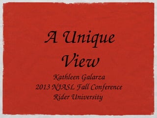 A Unique
View
Kathleen Galarza
2013 NJASL Fall Conference
Rider University 
 