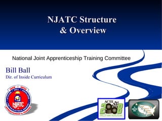 NJATC Structure  & Overview National Joint Apprenticeship Training Committee Bill Ball Dir. of Inside Curriculum 
