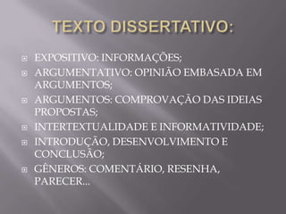    EXPOSITIVO: INFORMAÇÕES;
   ARGUMENTATIVO: OPINIÃO EMBASADA EM
    ARGUMENTOS;
   ARGUMENTOS: COMPROVAÇÃO DAS IDEIAS
    PROPOSTAS;
   INTERTEXTUALIDADE E INFORMATIVIDADE;
   INTRODUÇÃO, DESENVOLVIMENTO E
    CONCLUSÃO;
   GÊNEROS: COMENTÁRIO, RESENHA,
    PARECER...
 