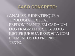   ANALISE E IDENTIFIQUE A
    TIPOLOGIA TEXTUAL
    PREDOMINANTE EM CADA UM
    DOS FRAGMENTOS LISTADOS.
    JUSTIFIQUE SUA RESPOSTA COM
    ELEMENTOS DO PRÓPRIO
    TEXTO.
 