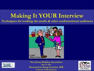 Making It YOUR Interview
Techniques for working the media & other confrontational audiences
New Jersey Builders Association
May 13, 2013
Presented by Doug Fenichel, APR
In-House Public Relations
 