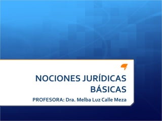 NOCIONES JURÍDICAS
BÁSICAS
PROFESORA: Dra. Melba Luz Calle Meza
 