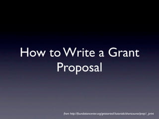 How to Write a Grant
     Proposal


       from http://foundationcenter.org/getstarted//tutorials/shortcourse/prop1_print
 