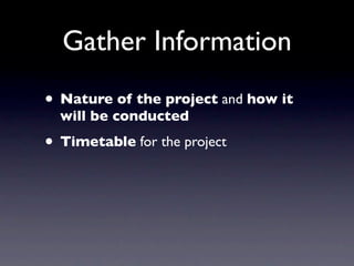 Gather Information
• Nature of the project and how it
  will be conducted

• Timetable for the project
 