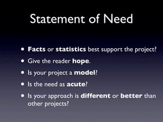 Statement of Need

• Facts or statistics best support the project?
• Give the reader hope.
• Is your project a model?
• Is the need as acute?
• Is your approach is different or better than
  other projects?
 