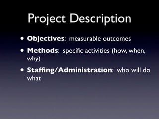 Project Description
• Objectives: measurable outcomes
• Methods: speciﬁc activities (how, when,
  why)
• Stafﬁng/Administration: who will do
  what
 