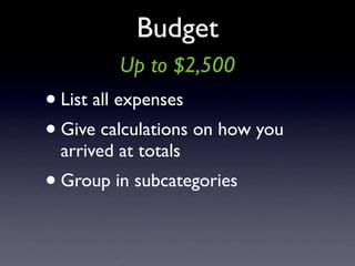 Budget
         Up to $2,500
• List all expenses
• Give calculations on how you
 arrived at totals
• Group in subcategories
 