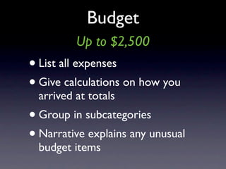 Budget
          Up to $2,500
• List all expenses
• Give calculations on how you
  arrived at totals
• Group in subcategories
• Narrative explains any unusual
  budget items
 