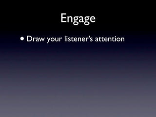 Engage
• Draw your listener’s attention
 