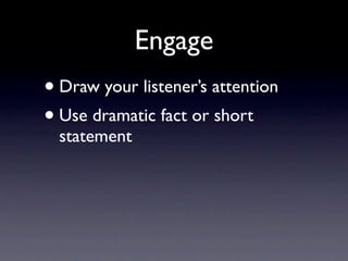 Engage
• Draw your listener’s attention
• Use dramatic fact or short
  statement
 