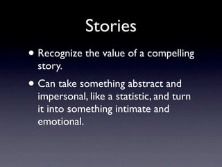 Stories
• Recognize the value of a compelling
  story.
• Can take something abstract and
  impersonal, like a statistic, and turn
  it into something intimate and
  emotional.
 