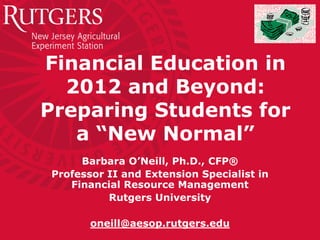 Financial Education in
  2012 and Beyond:
Preparing Students for
   a “New Normal”
     Barbara O’Neill, Ph.D., CFP®
Professor II and Extension Specialist in
   Financial Resource Management
          Rutgers University

       oneill@aesop.rutgers.edu
 