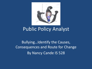 Public Policy Analyst

   Bullying…Identify the Causes,
Consequences and Route for Change
      By Nancy Cande IS 528
 
