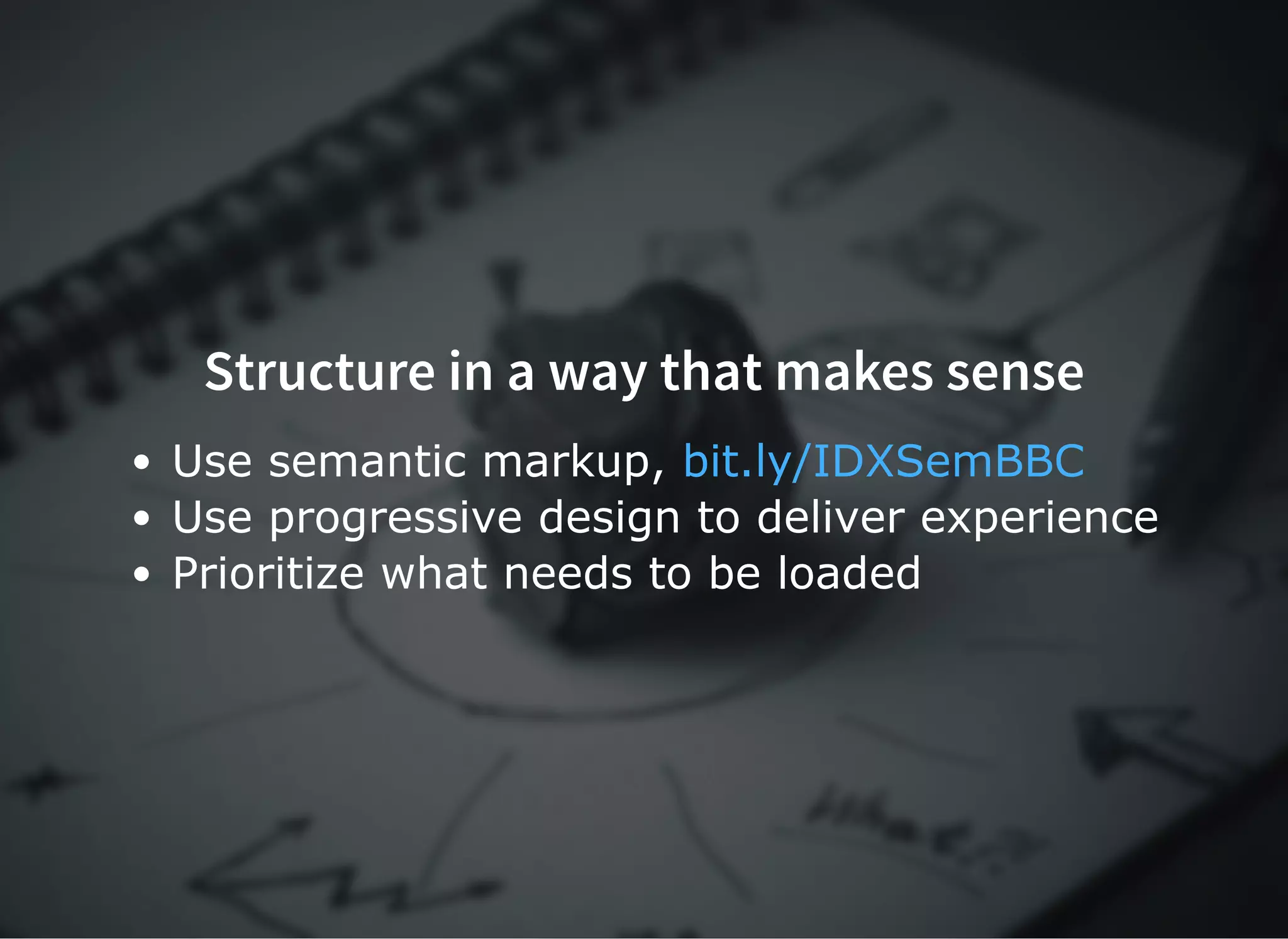 Structure in a way that makes senseStructure in a way that makes sense
Use semantic markup, 
Use progressive design to deliver experience
Prioritize what needs to be loaded
bit.ly/IDXSemBBC
 