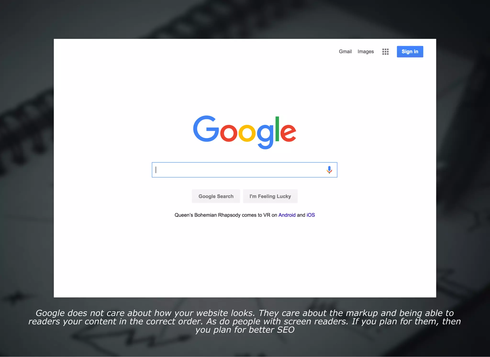 Google does not care about how your website looks. They care about the markup and being able to
readers your content in the correct order. As do people with screen readers. If you plan for them, then
you plan for better SEO
 