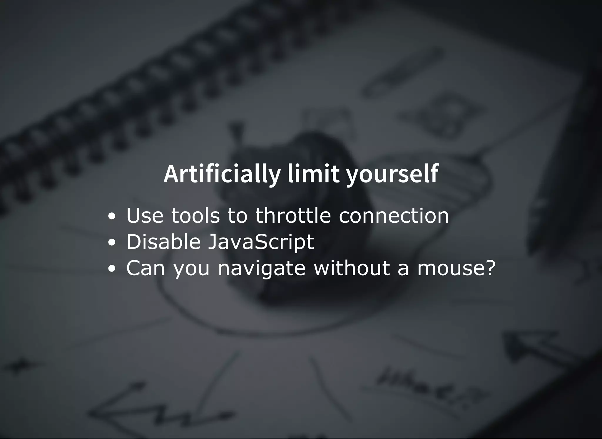 Artificially limit yourselfArtificially limit yourself
Use tools to throttle connection
Disable JavaScript
Can you navigate without a mouse?
 