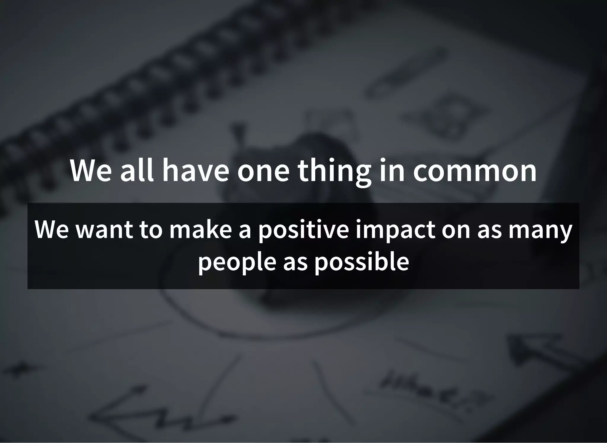 We all have one thing in commonWe all have one thing in common
We want to make a positive impact on as manyWe want to make a positive impact on as many
people as possiblepeople as possible
 
