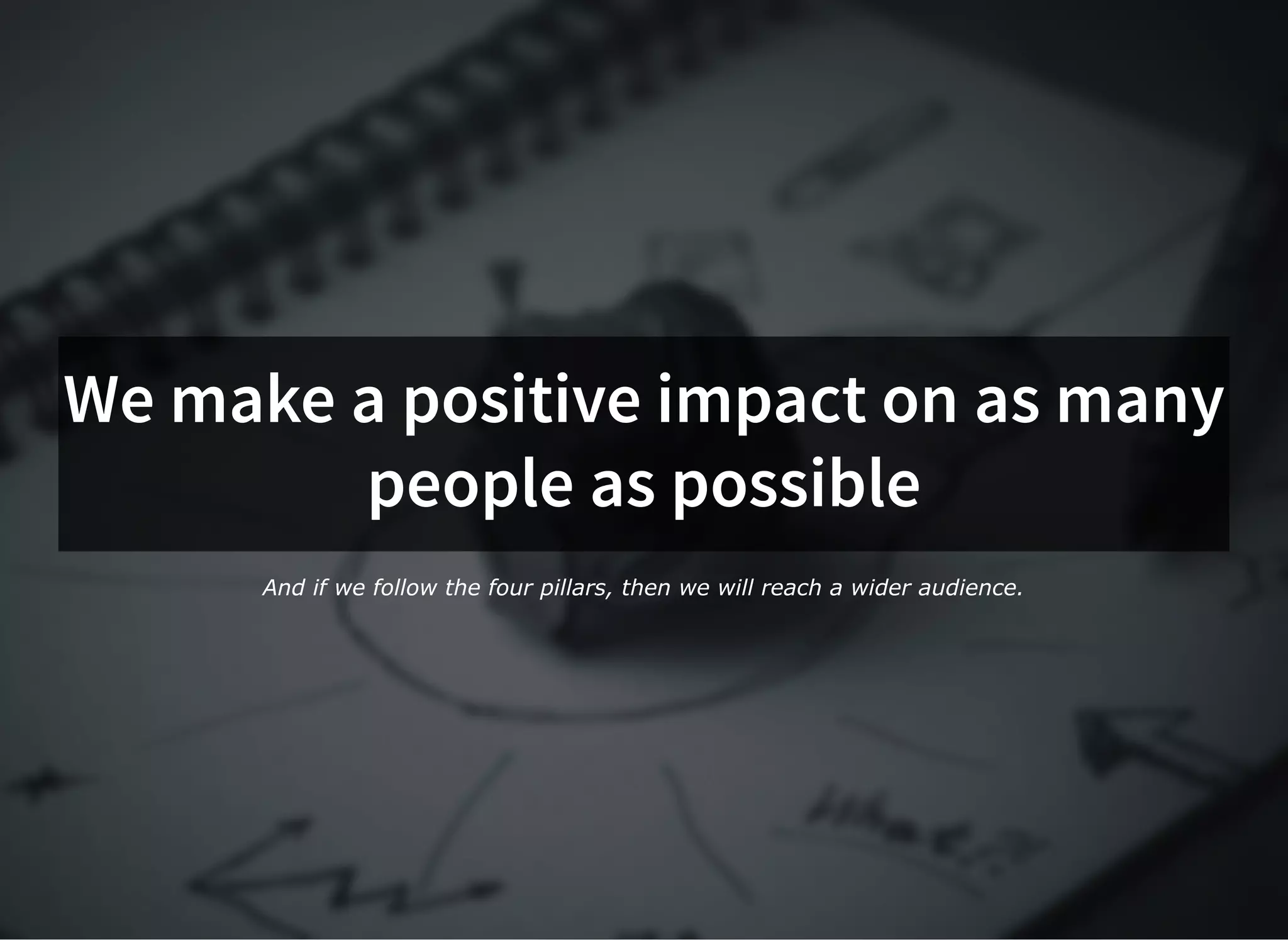We make a positive impact on as manyWe make a positive impact on as many
people as possiblepeople as possible
And if we follow the four pillars, then we will reach a wider audience.
 