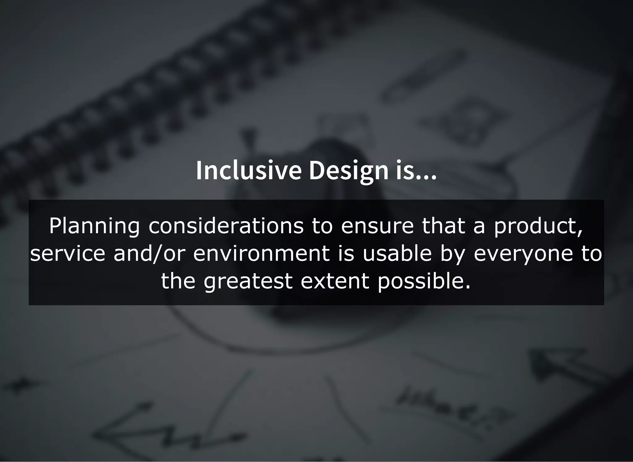Inclusive Design is...Inclusive Design is...
Planning considerations to ensure that a product,
service and/or environment is usable by everyone to
the greatest extent possible.
 