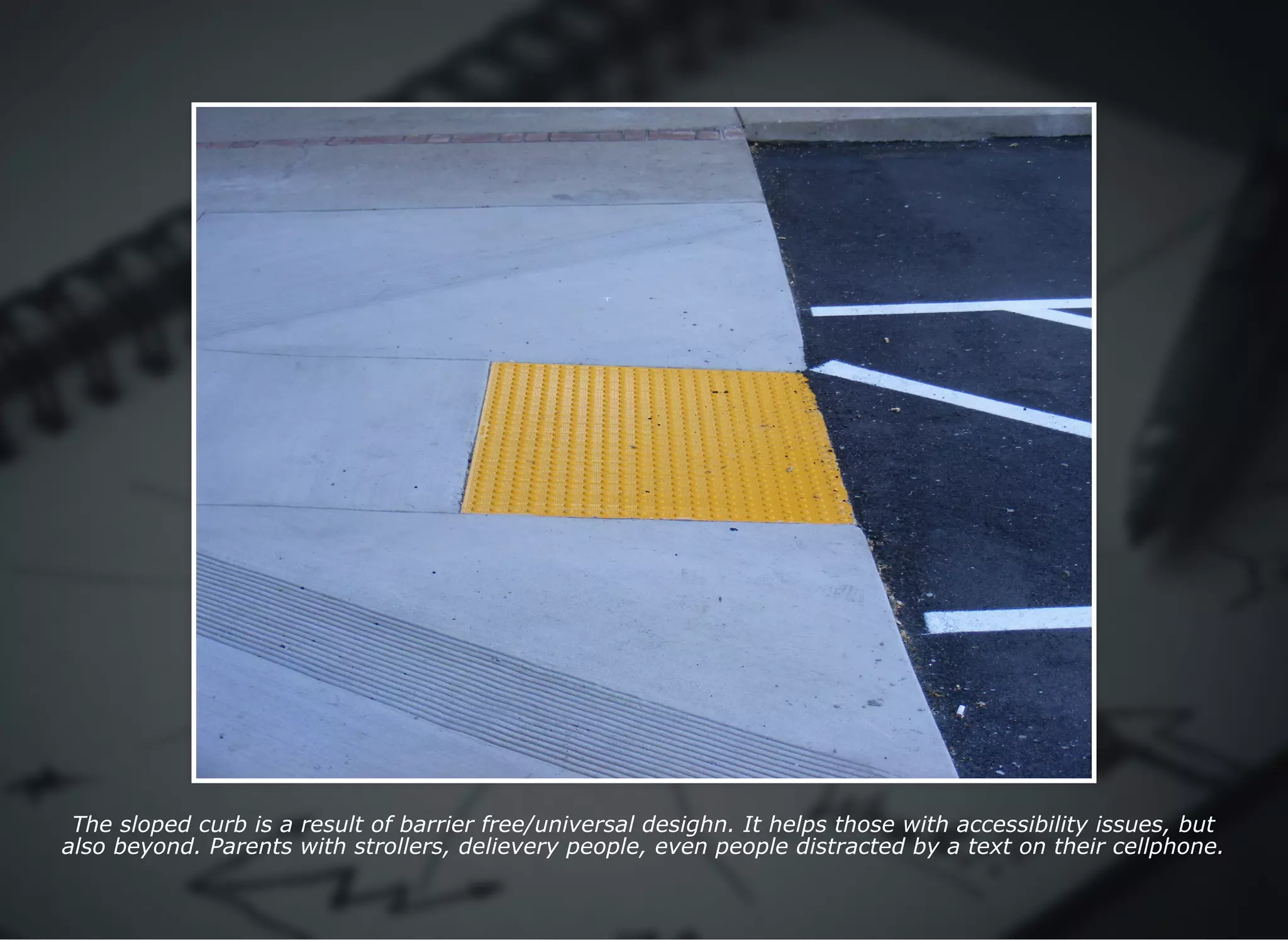 The sloped curb is a result of barrier free/universal desighn. It helps those with accessibility issues, but
also beyond. Parents with strollers, delievery people, even people distracted by a text on their cellphone.
 