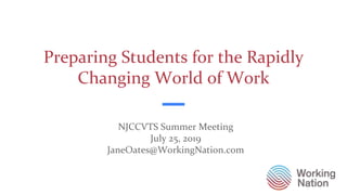 Preparing Students for the Rapidly
Changing World of Work
NJCCVTS Summer Meeting
July 25, 2019
JaneOates@WorkingNation.com
 
