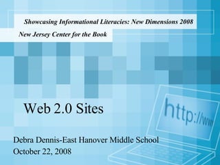 Showcasing Informational Literacies: New Dimensions 2008 Debra Dennis-East Hanover Middle School October 22, 2008 New Jersey Center for the Book Web 2.0 Sites 