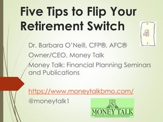 Five Tips to Flip Your
Retirement Switch
Dr. Barbara O’Neill, CFP®, AFC®
Owner/CEO, Money Talk
Money Talk: Financial Planning Seminars
and Publications
https://www.moneytalkbmo.com/
@moneytalk1
 