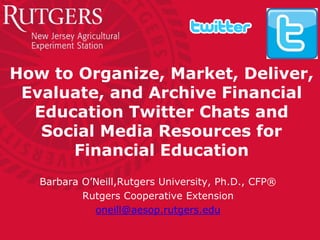 How to Organize, Market, Deliver, Evaluate, and Archive Financial Education Twitter Chats and Social Media Resources for Financial Education 
Barbara O’Neill,Rutgers University, Ph.D., CFP® 
Rutgers Cooperative Extension 
oneill@aesop.rutgers.edu  