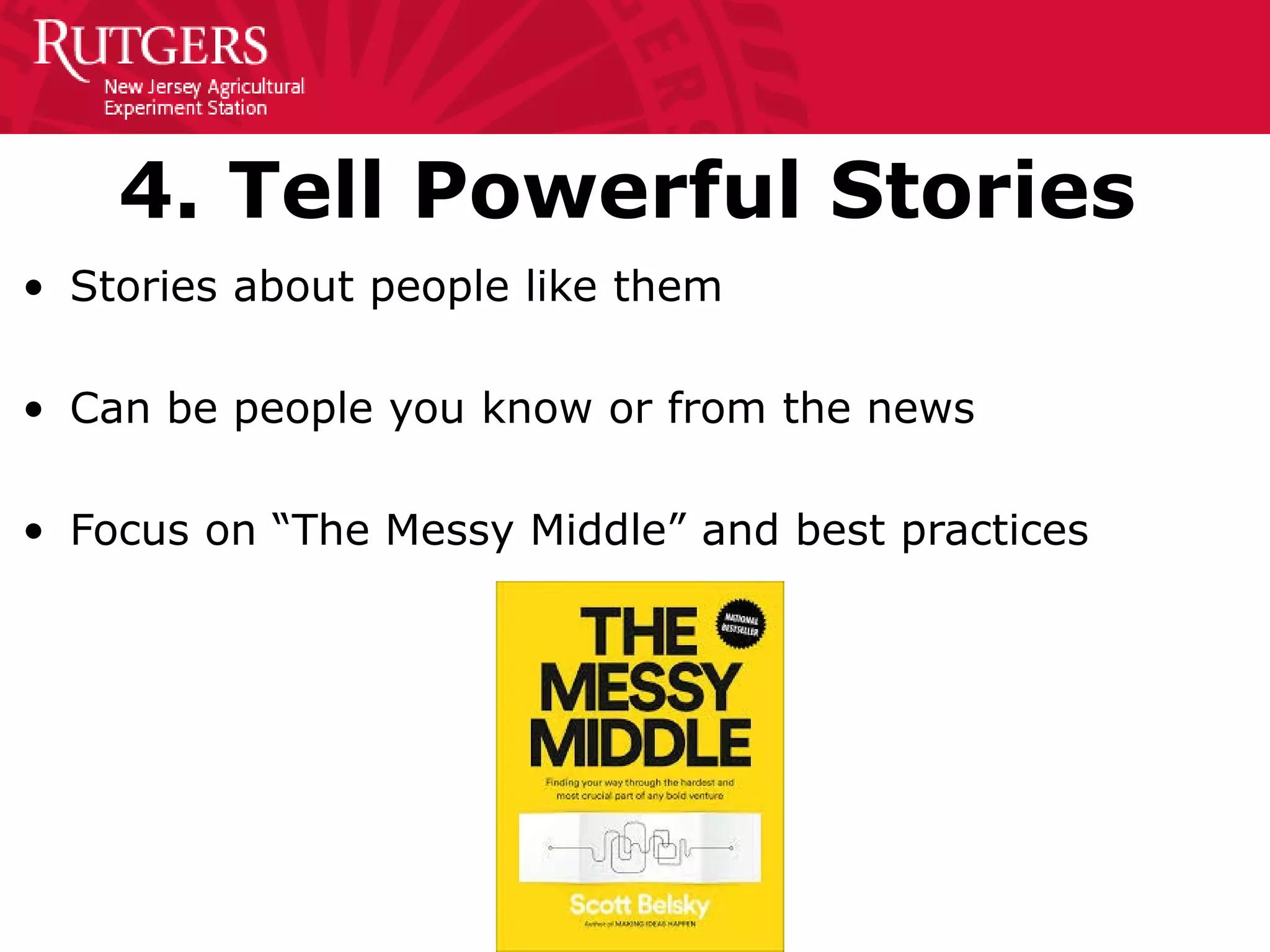 4. Tell Powerful Stories
• Stories about people like them
• Can be people you know or from the news
• Focus on “The Messy Middle” and best practices
 