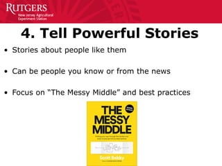 4. Tell Powerful Stories
• Stories about people like them
• Can be people you know or from the news
• Focus on “The Messy Middle” and best practices
 