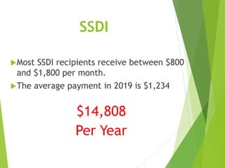 SSDI
Most SSDI recipients receive between $800
and $1,800 per month.
The average payment in 2019 is $1,234
$14,808
Per Year
 