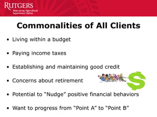 Commonalities of All Clients
• Living within a budget
• Paying income taxes
• Establishing and maintaining good credit
• Concerns about retirement
• Potential to “Nudge” positive financial behaviors
• Want to progress from “Point A” to “Point B”
 