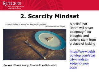 2. Scarcity Mindset
Source: Shawn Young, Financial Health Institute
A belief that
“there will never
be enough” so
thoughts and
actions stem from
a place of lacking
https://www.debtr
oundup.com/scar
city-mindset-
keeping-you-
poor/
 