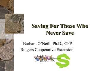 Saving For Those Who Never Save Barbara O’Neill, Ph.D., CFP Rutgers Cooperative Extension  